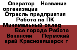 Оператор › Название организации ­ Dimond Style › Отрасль предприятия ­ Работа на ПК › Минимальный оклад ­ 16 000 - Все города Работа » Вакансии   . Пермский край,Красновишерск г.